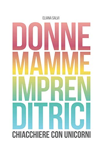 Donne, Mamme, Imprenditrici. Chiacchiere con Unicorni: 14 imprenditrici raccontano come sono riuscite a cambiare vita e ottenere il successo con le loro startup book