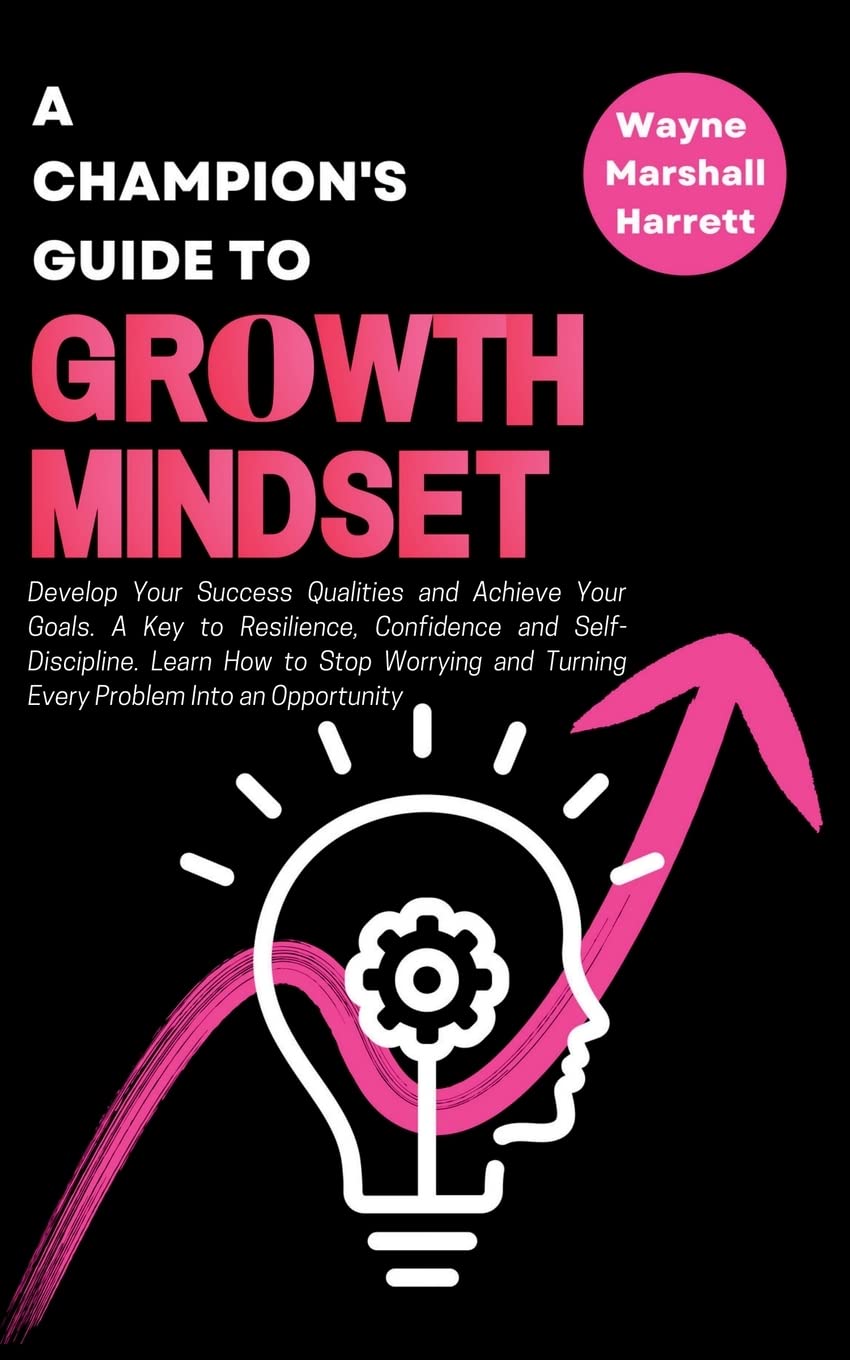 A Champion's Guide to Growth Mindset: Develop Your Success Qualities and Achieve Your Goals. A Key to Resilience, Confidence and Self-Discipline. ... and Turning Every Problem Into an Opportunity Business, Finance & Career