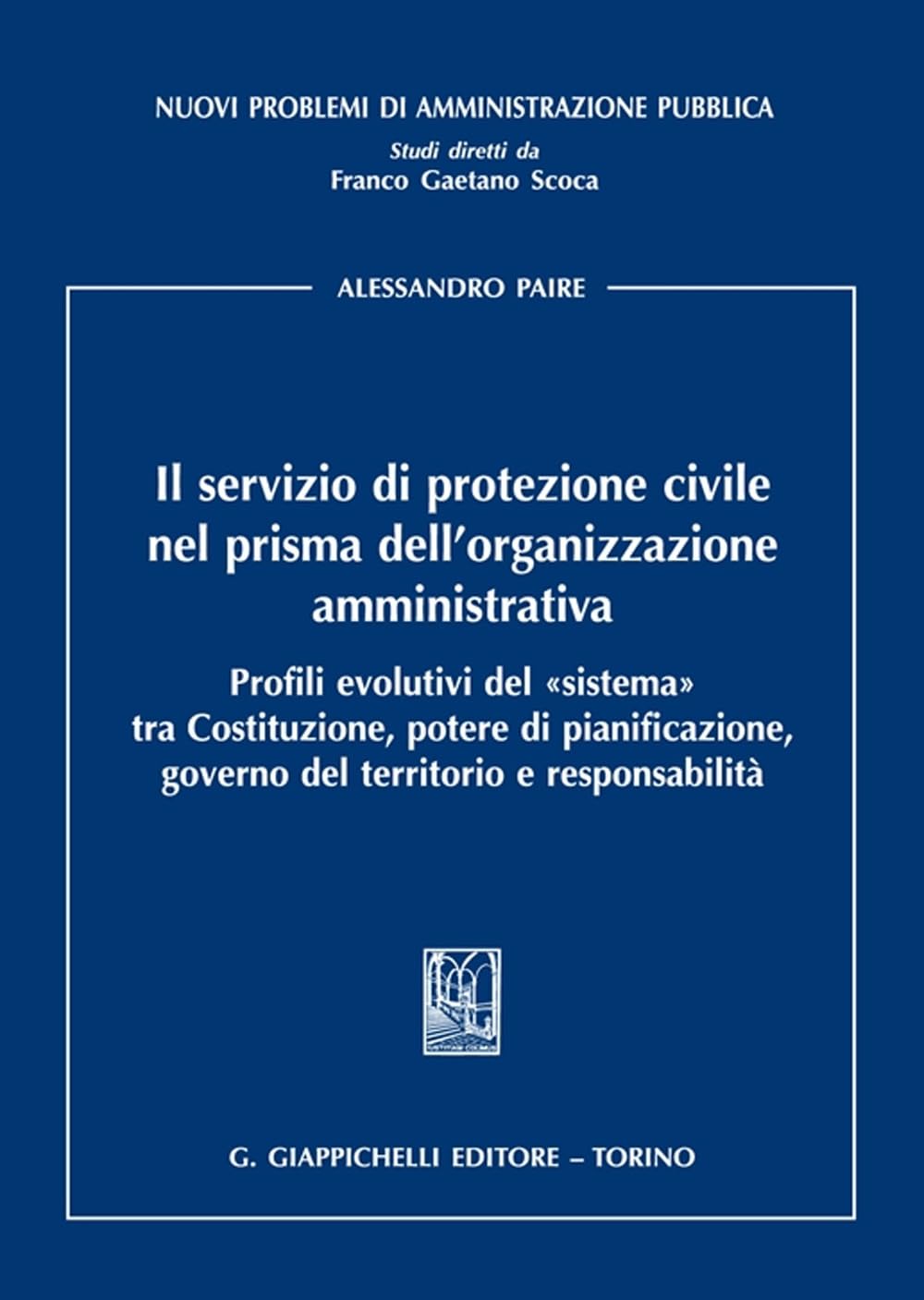 Il servizio di protezione civile nel prisma dell’organizzazione amministrativa. Profili evolutivi del «sistema» tra Costituzione, potere di ... (Nuovi problemi di amministrazione pubblica) Law