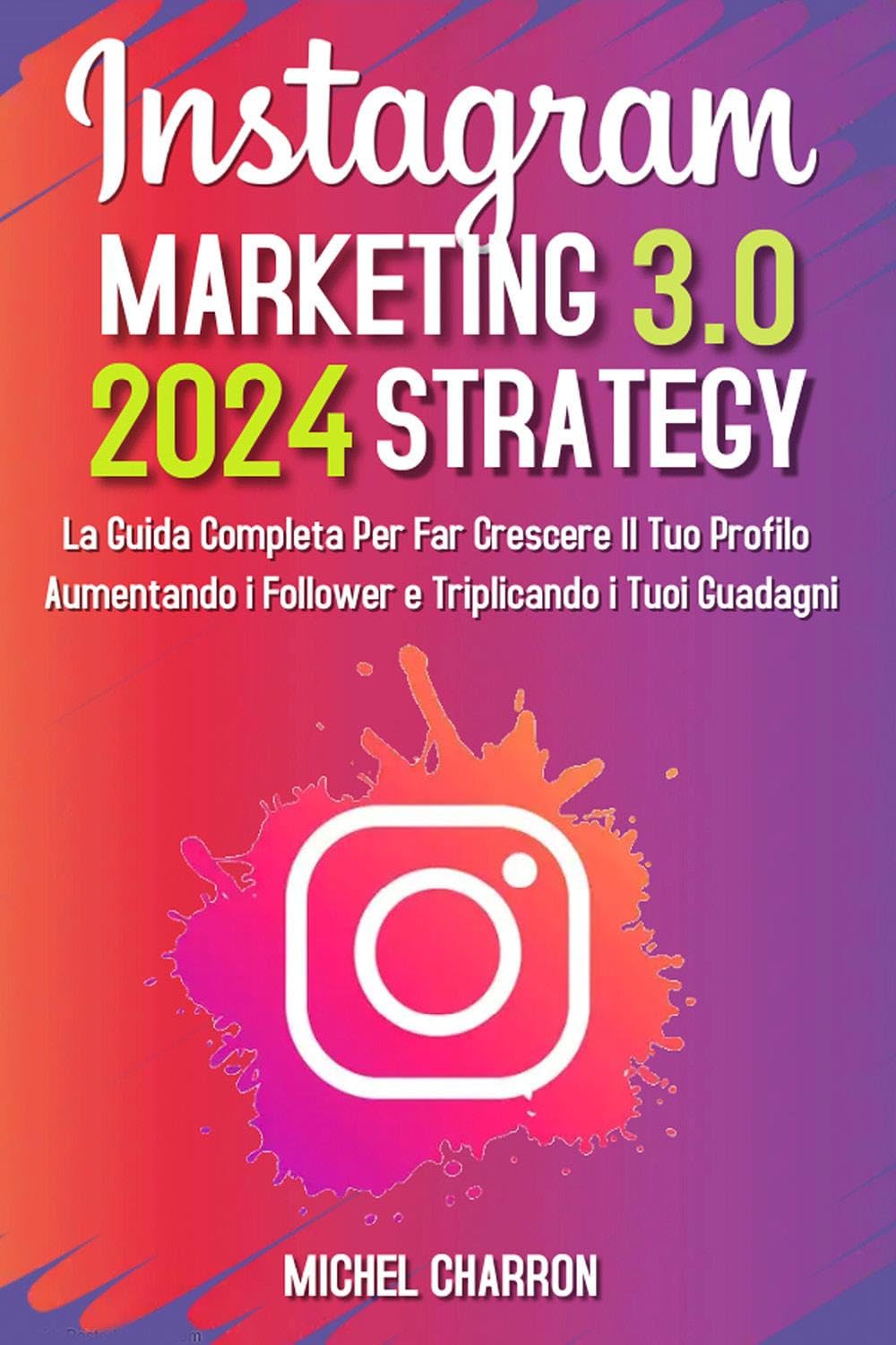 Instagram Marketing-Strategy 3.0: La Guida Completa Per Far Crescere il Tuo Profilo Aumentando i Follower e Triplicando i Tuoi Guadagni Business, Finance & Career