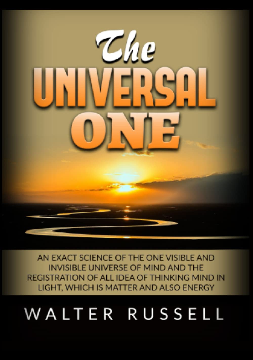 The Universal One: An exact science of the One visible and invisible universe of Mind and the registration of all idea of thinking Mind in light, which is matter and also energy Philosophy