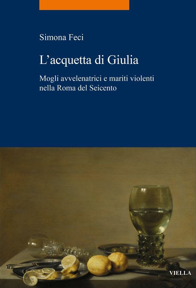 L' acquetta di Giulia. Mogli avvelenatrici e mariti violenti nella Roma del Seicento Politics & History