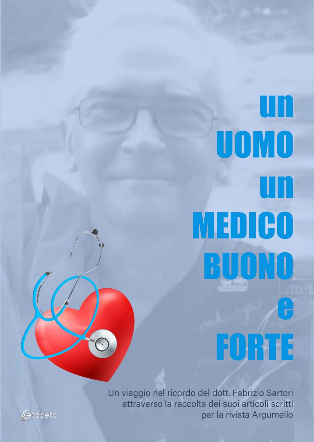 Un uomo un medico buono e forte. Un viaggio nel ricordo del dott. Fabrizio Sartori attraverso la raccolta dei suoi articoli scritti per la rivista Argumello book