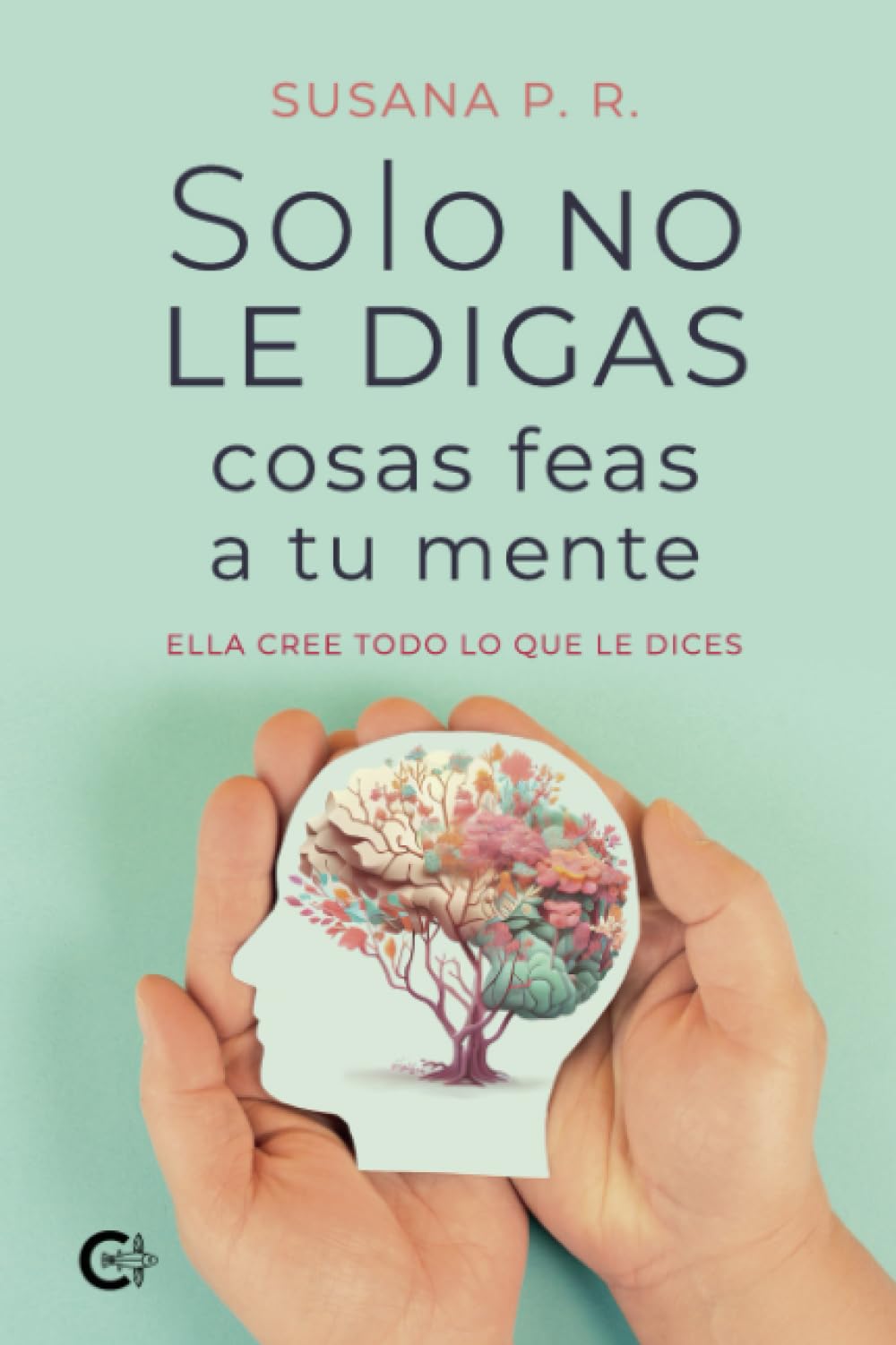 Solo no le digas cosas feas a tu mente: Ella cree todo lo que le dices book