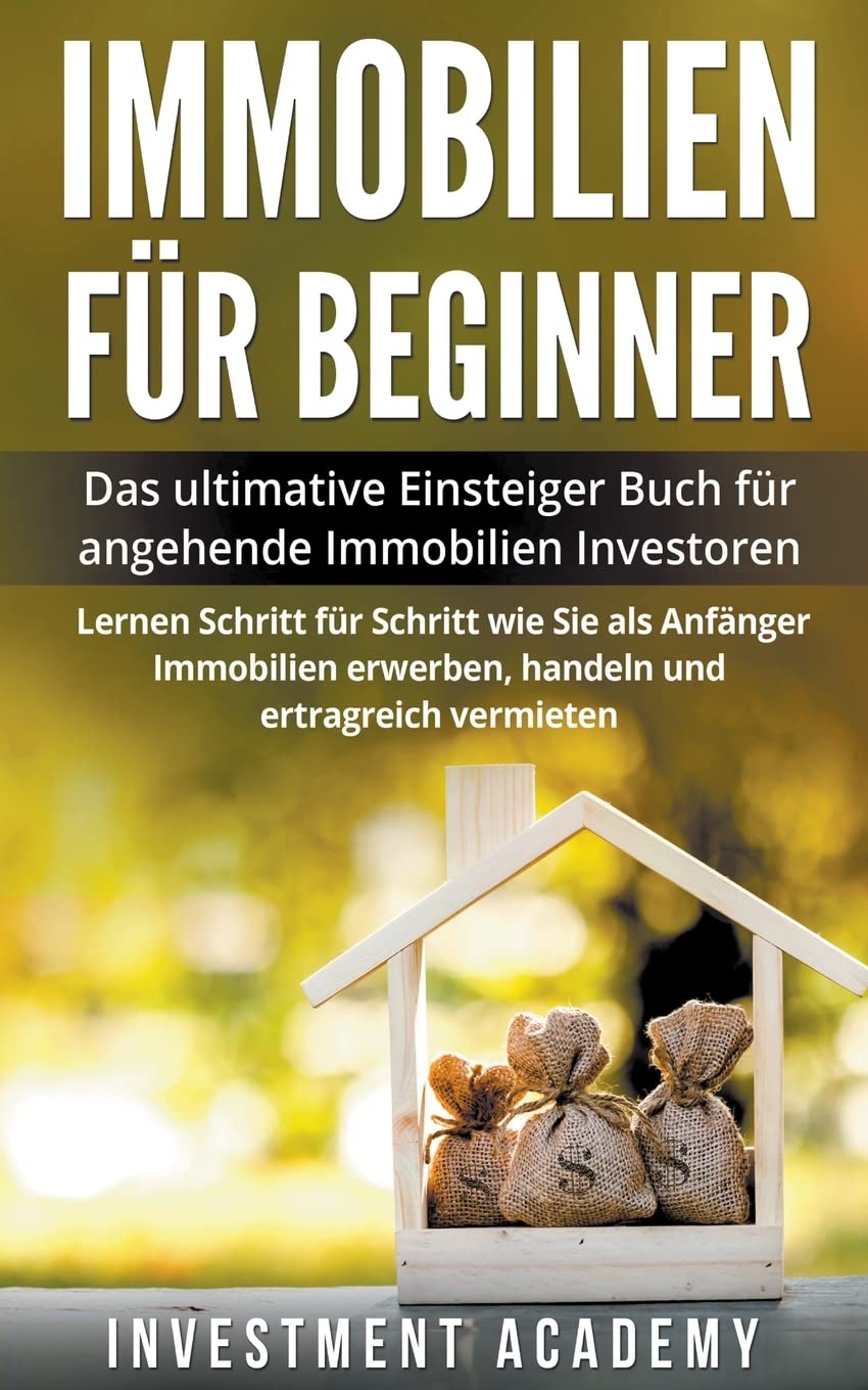 Immobilien für Beginner Das ultimative Einsteiger Buch für angehende Immobilien Investoren - Lernen Schritt für Schritt wie Sie als Anfänger Immobilien erwerben, handeln und ertragreich vermieten Business & Technology