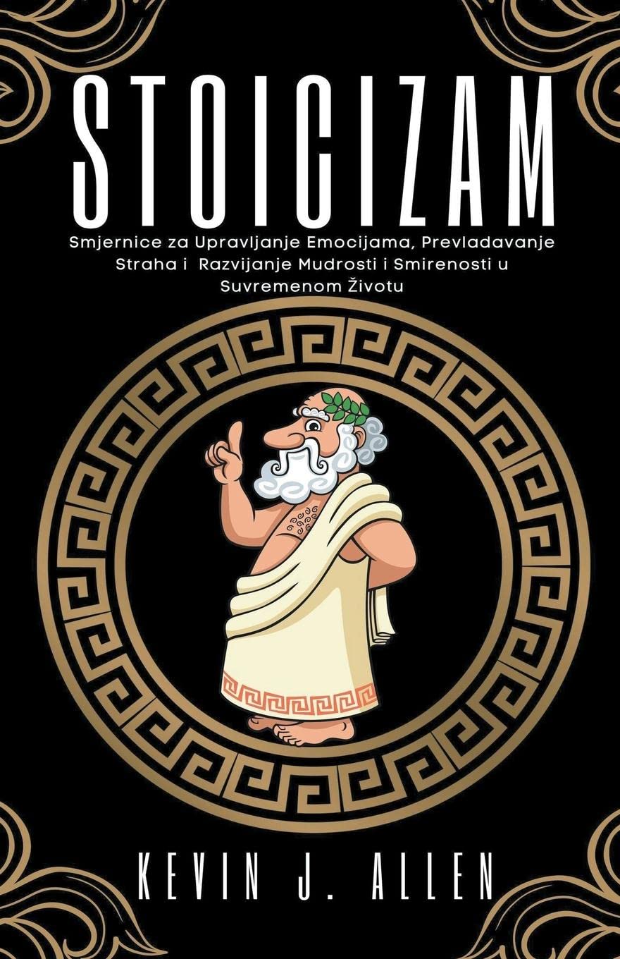Stoicizam - Smjernice za Upravljanje Emocijama, Prevladavanje Straha i Razvijanje Mudrosti i Smirenosti u Suvremenom Zivotu Philosophy