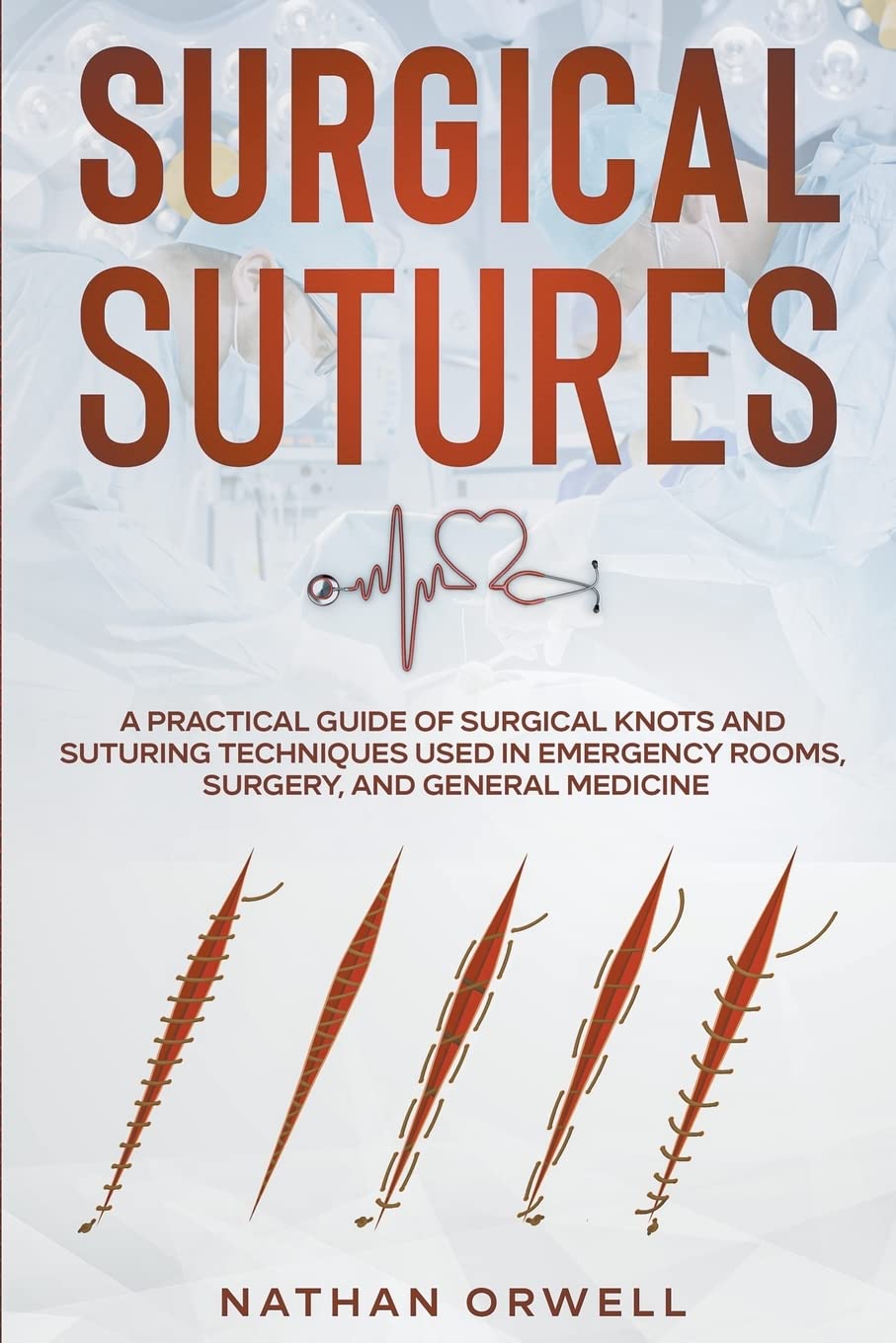 Surgical Sutures: A Practical Guide of Surgical Knots and Suturing Techniques Used in Emergency Rooms, Surgery, and General Medicine Medicine