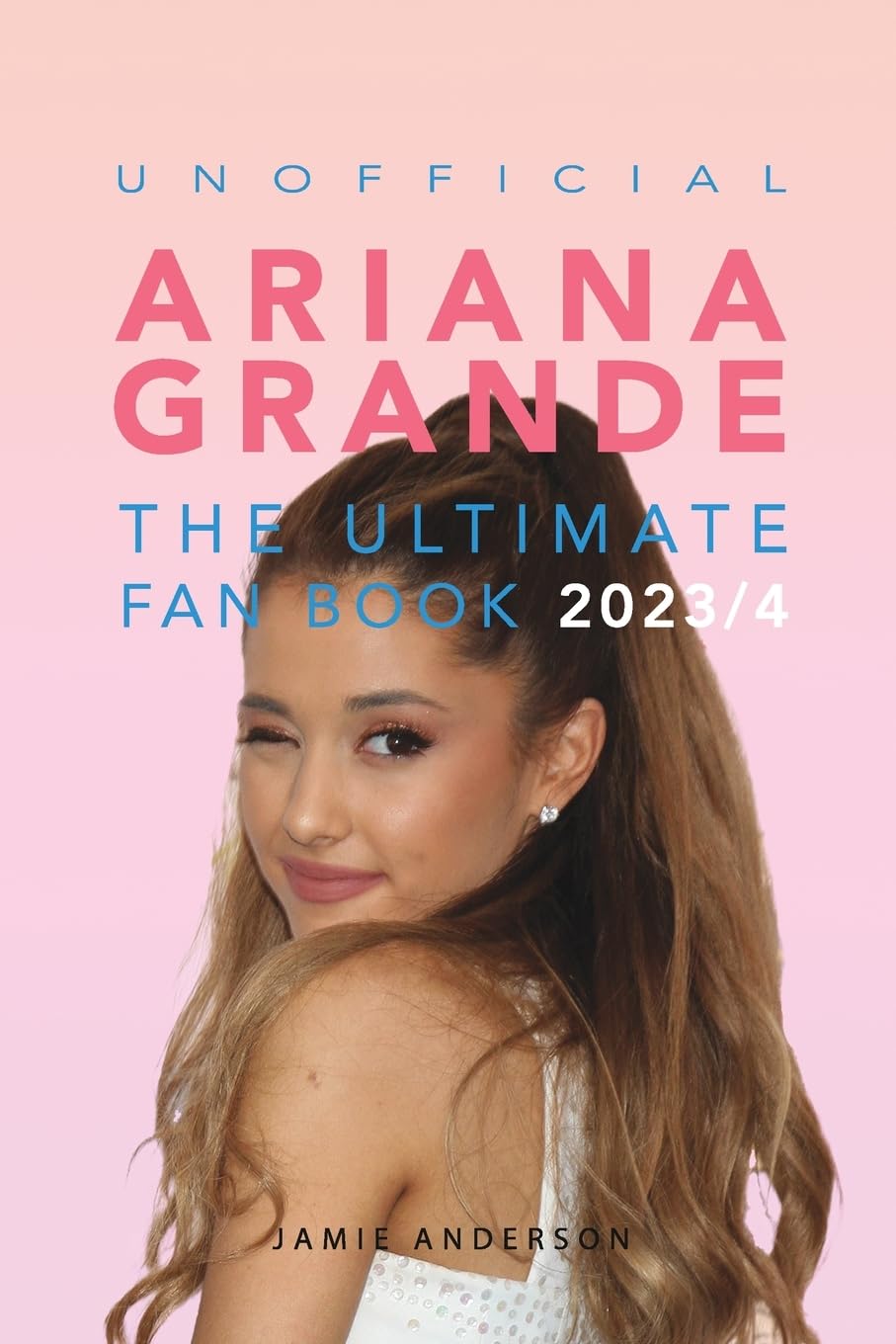 Ariana Grande: The Ultimate Unofficial Fan Book 2023/4: 100+ Ariana Grande Facts, Photos, Quizzes and More Memories