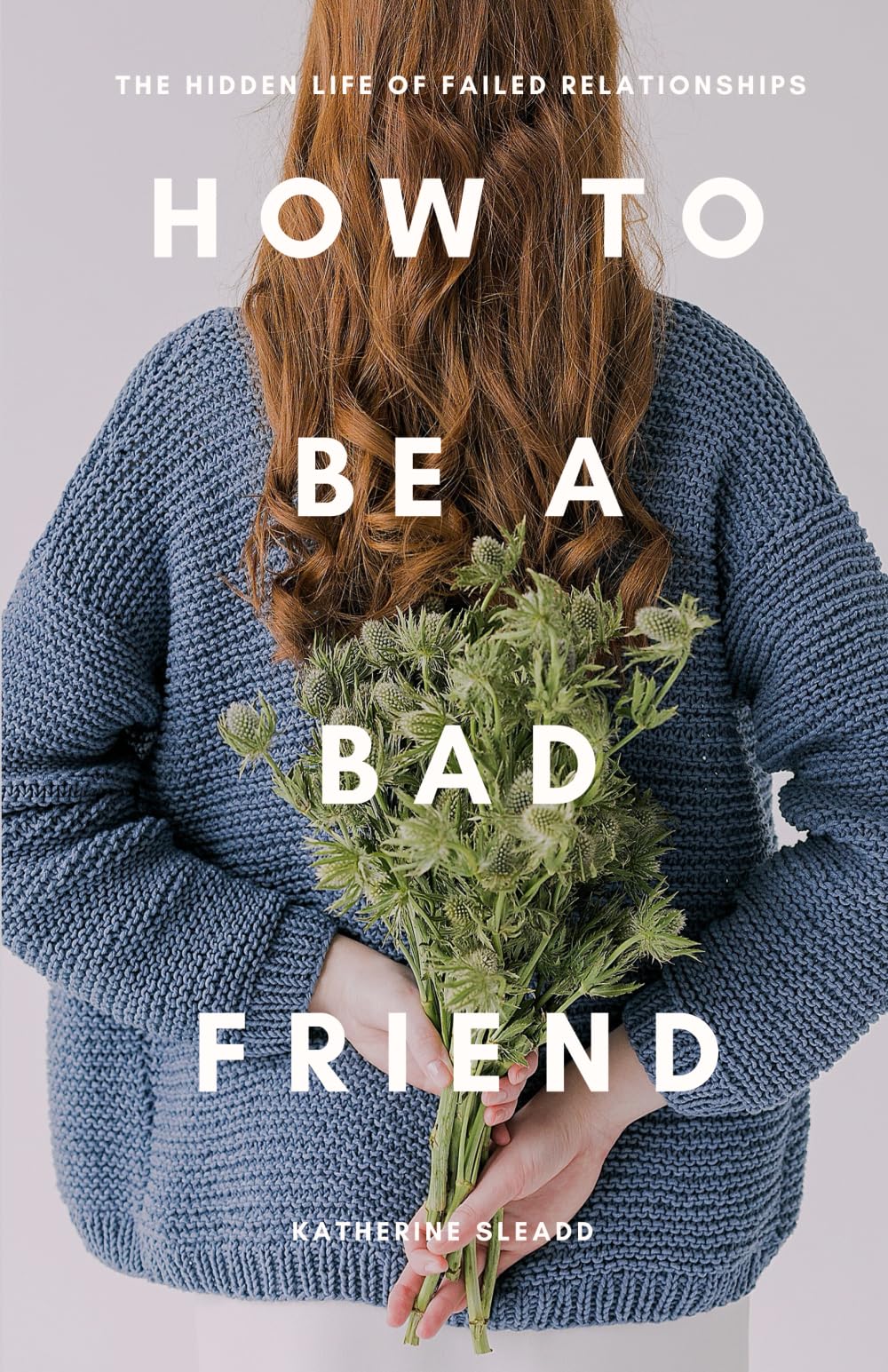 How to Be a Bad Friend: The Hidden Life of Failed Relationships Partnership & Love