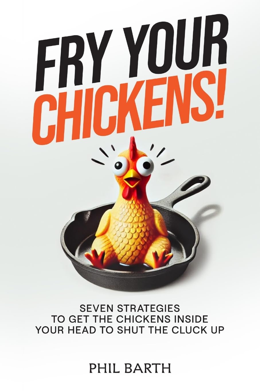 Fry Your Chickens!: Seven Strategies to Get The Chickens Inside Your Head to Shut the Cluck Up Business, Finance & Career