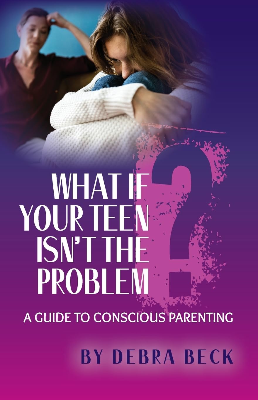 What If Your Teen Isn't the Problem? A Guide to Conscious Parenting Parents & Children