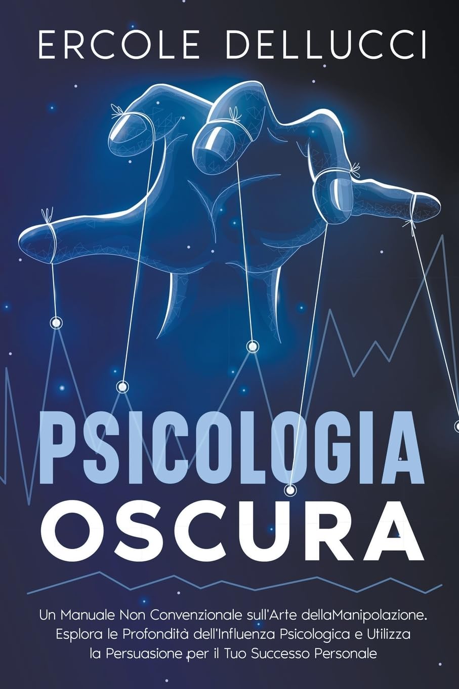 Psicologia Oscura: Un Manuale Non Convenzionale sull'Arte della Manipolazione. Esplora le Profondità dell'Influenza Psicologica e Utilizza la Persuasione per il Tuo Successo Personale book