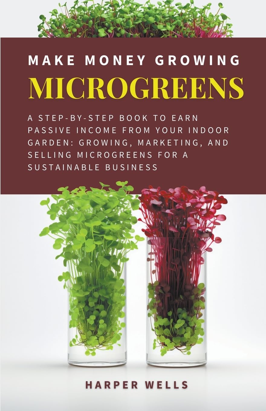 Make Money Growing Microgreens: A Step-By-Step Book to Earn Passive Income From Your Indoor Garden Growing, Marketing, and Selling Microgreens for a ... (Sustainable Living and Gardening, Band 3) Business, Finance & Career