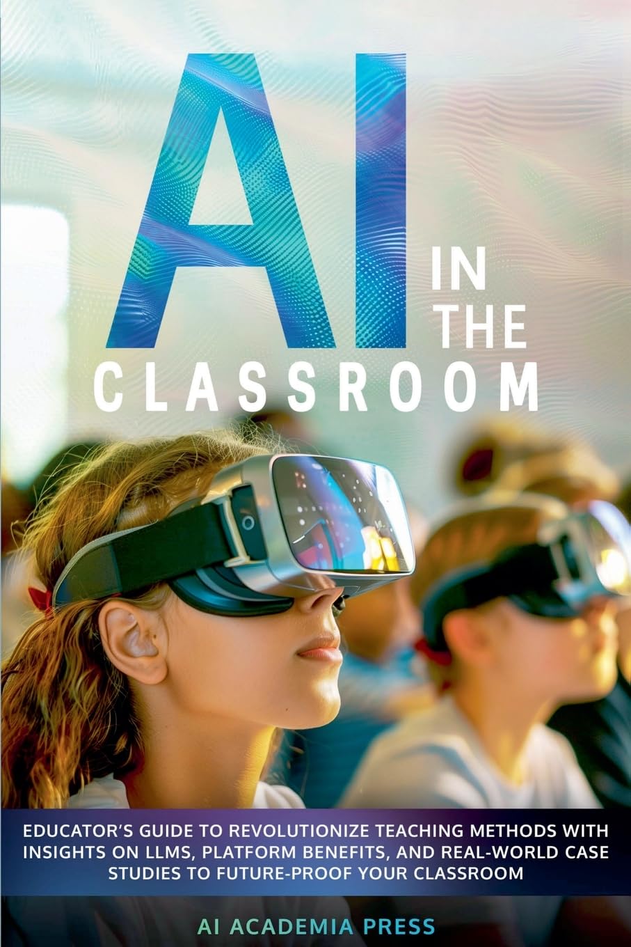 AI in the Classroom: Educator's Guide to Revolutionize Teaching Methods with insights on LLMs, platform benefits, and real-world case studies to future-proof your classroom book