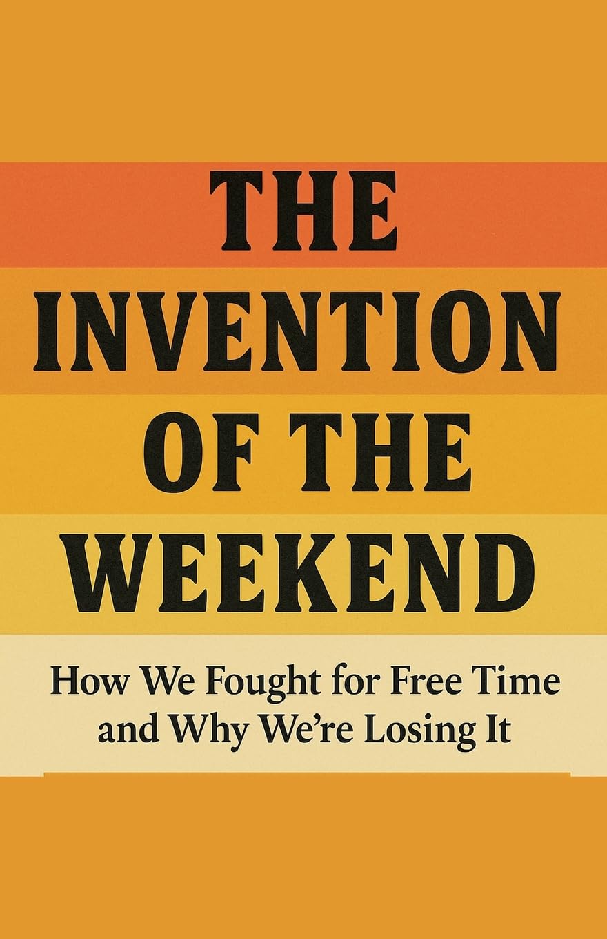 The Invention of the Weekend How We Fought for Free Time and Why We're Losing It Business, Finance & Career