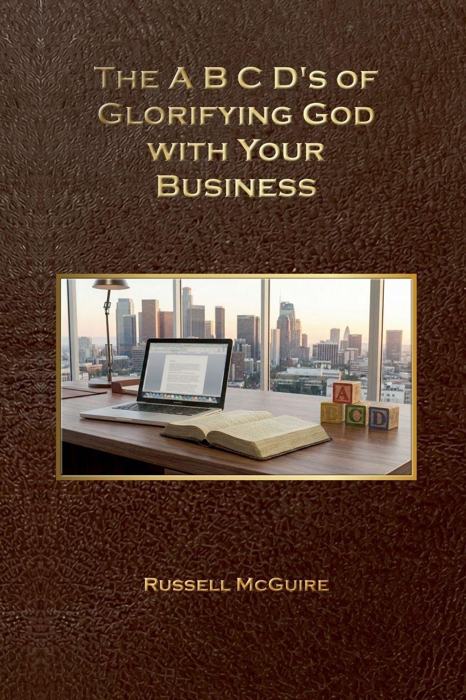 The A,B,C,D's of Glorifying God with Your Business Business, Finance & Career