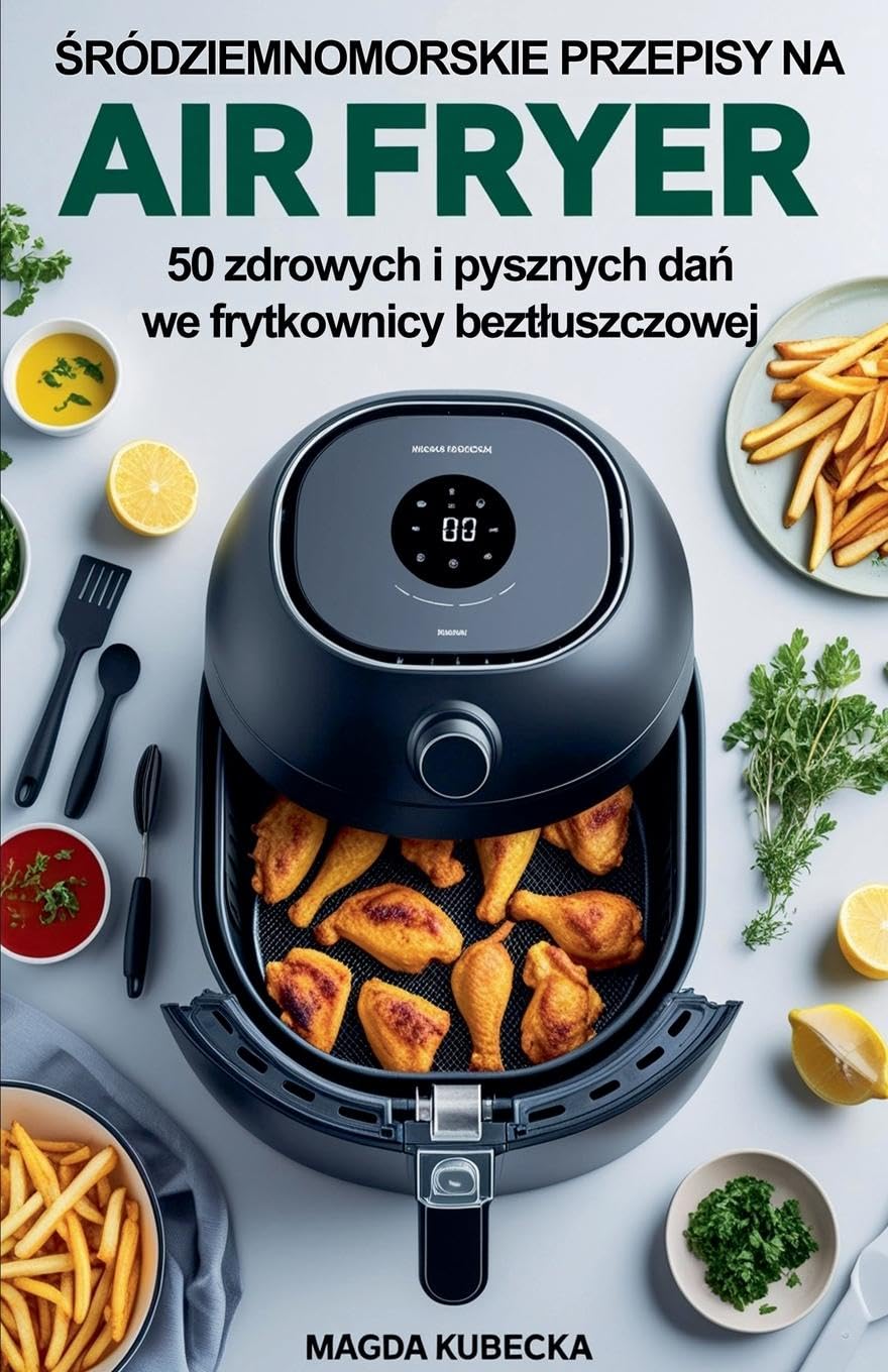 ¿ródziemnomorskie przepisy na Air Fryer. 50 zdrowych i pysznych da¿ we frytkownicy bezt¿uszczowej Leisure, Home & Garden