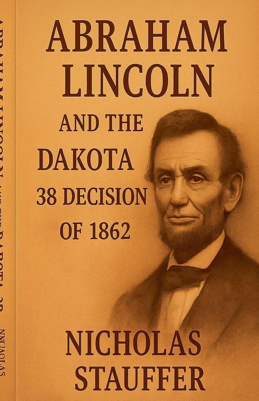 Abraham Lincoln and the Dakota 38 Decision of 1862 Politics & History
