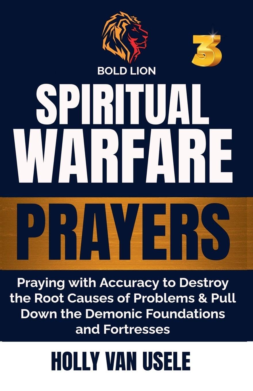 Spiritual Warfare Prayers 3  Praying with Accuracy to Destroy the Root Causes of Problems and Pull Down the Demonic Foundations and Fortresses Religion & Esotericism
