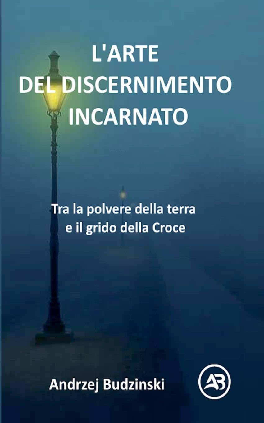 L'ARTE DEL DISCERNIMENTO INCARNATO. Tra la polvere della terra e il grido della Croce Religion & Esotericism