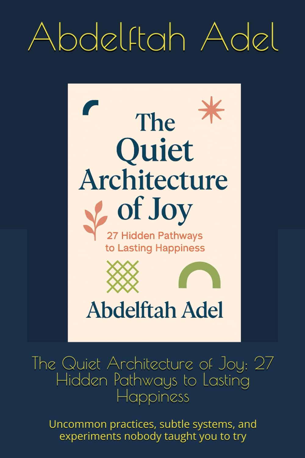 The Quiet Architecture of Joy: 27 Hidden Pathways to Lasting Happiness: Uncommon practices, subtle systems, and experiments nobody taught you to try book