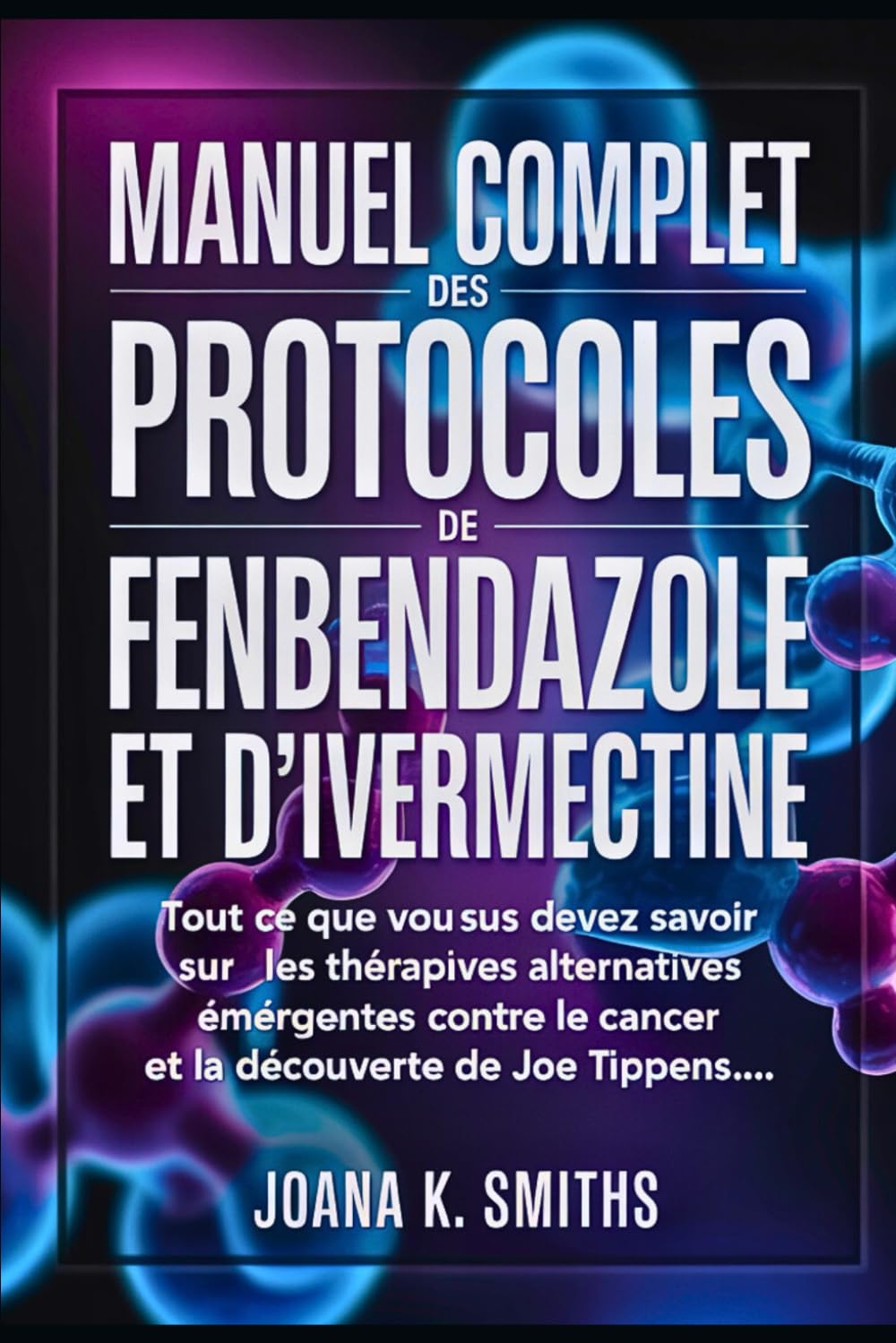 MANUEL COMPLET DES PROTOCOLES DE FENBENDAZOLE ET D'IVERMECTINE: Tout ce que vous devez savoir sur les thérapies alternatives émergentes contre le cancer et la découverte de Joe Tippens... book