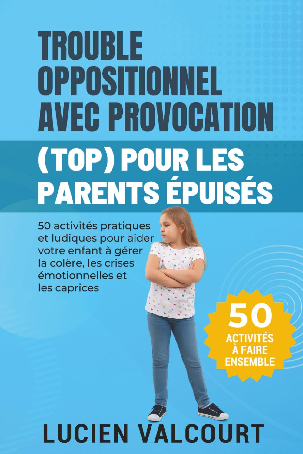 TROUBLE OPPOSITIONNEL AVEC PROVOCATION (TOP) POUR LES PARENTS ÉPUISÉS: 50 activités pratiques et ludiques pour aider votre enfant à gérer la colère, les crises émotionnelles et les caprices 6-9 years