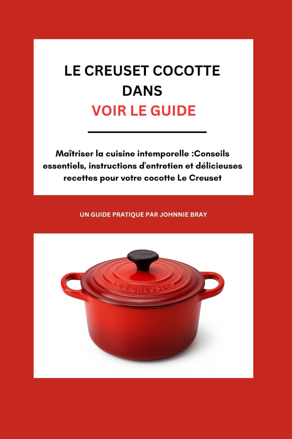 Le Creuset Cocotte DANS voir le guide: Maîtriser la cuisine intemporelle :Conseils essentiels, instructions d'entretien et délicieuses recettes pour votre cocotte Le Creuset book