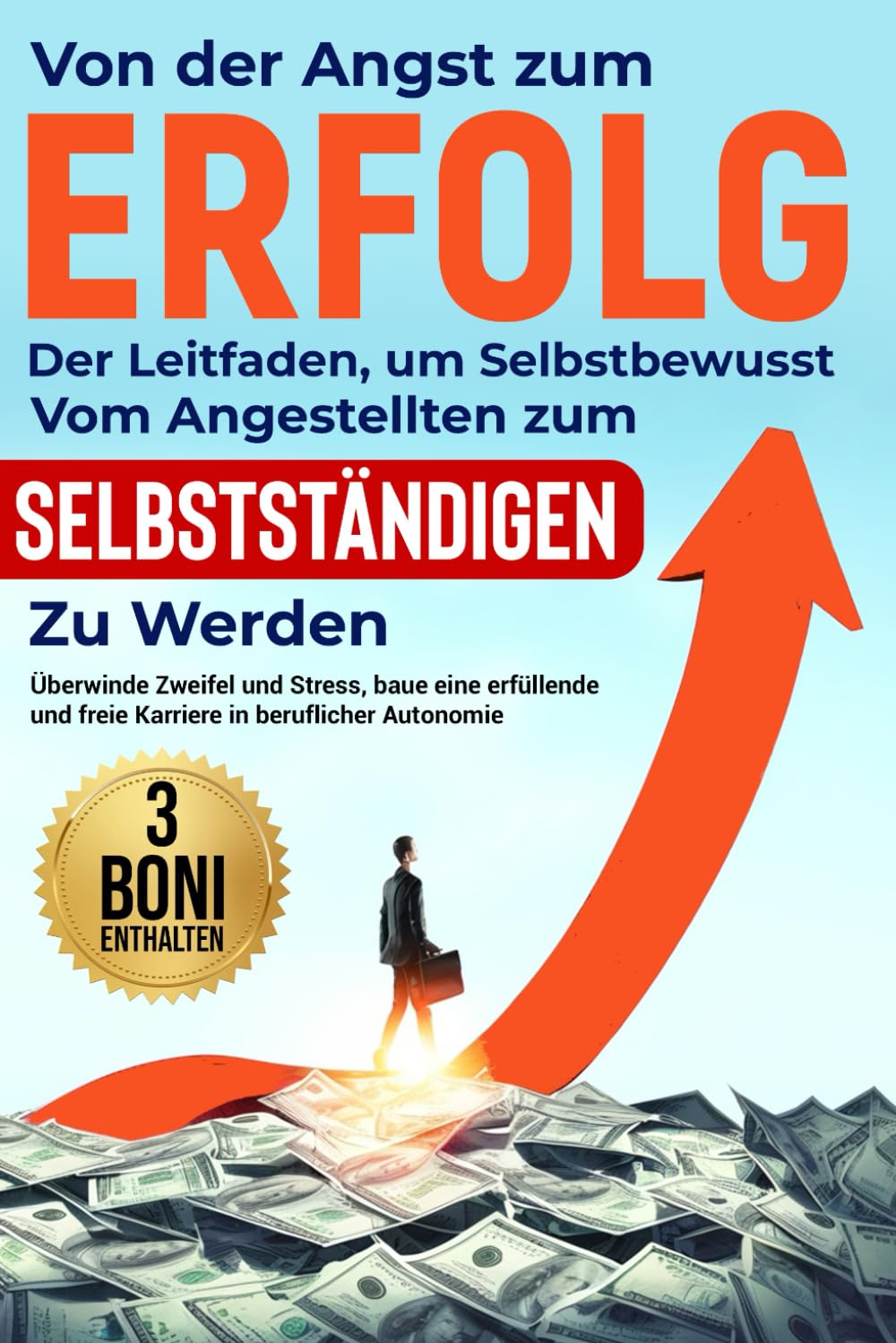 Von der Angst zum Erfolg: Der Leitfaden, um selbstbewusst vom Angestellten zum Selbstständigen zu werden: Überwinde Zweifel und Stress, baue eine erfüllende und freie Karriere in beruflicher Autonomie Business, Finance & Career