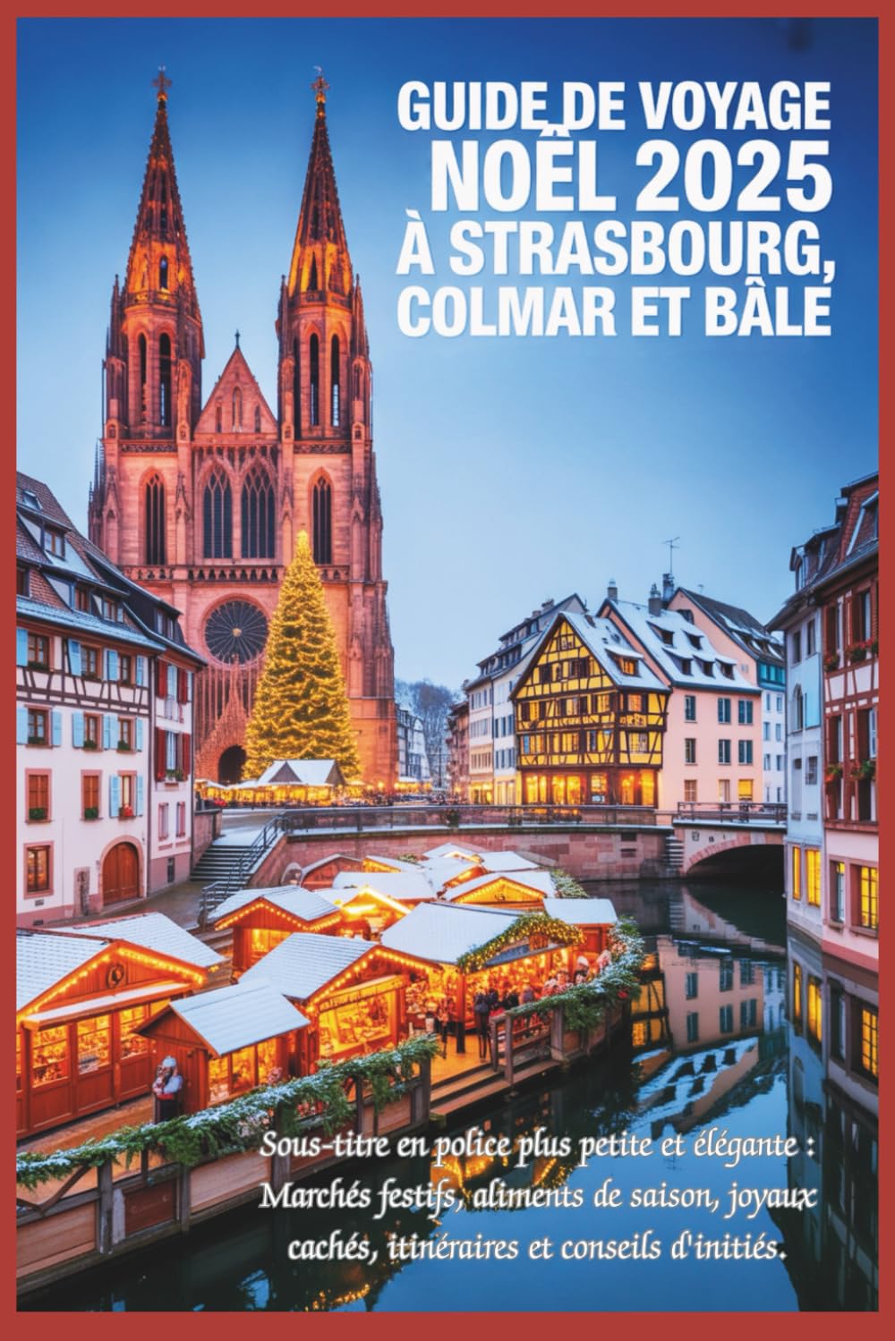 Guide de voyage de Noël 2025 à Strasbourg, Colmar et Bâle: Marchés festifs, produits de saison, trésors cachés, itinéraires et conseils d'initiés book
