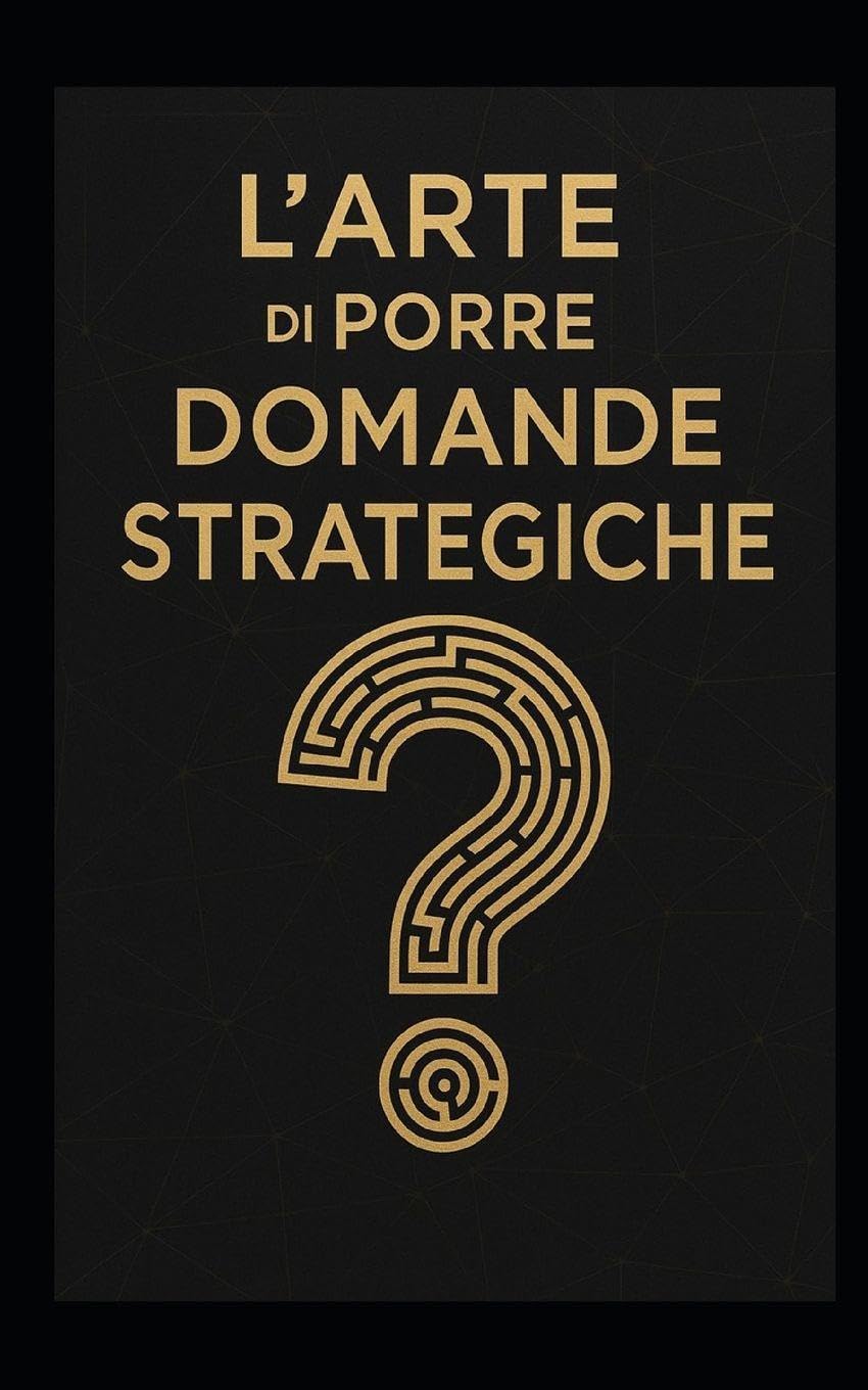 L’ARTE DI PORRE DOMANDE STRATEGICHE: Strumenti di leadership, problem solving e visione strategica per manager, imprenditori e professionisti del futuro book