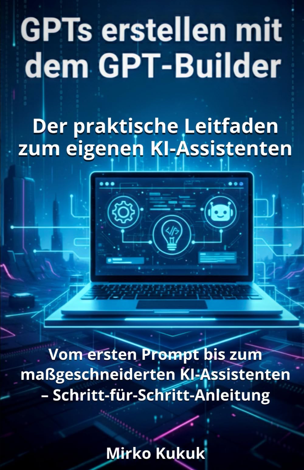 GPTs erstellen mit dem GPT-Builder: Der praktische Leitfaden zum eigenen KI-Assistenten: Vom ersten Prompt bis zum maßgeschneiderten KI-Assistenten – ... (ChatGPT: KI-Tools für den Alltag) Business, Finance & Career