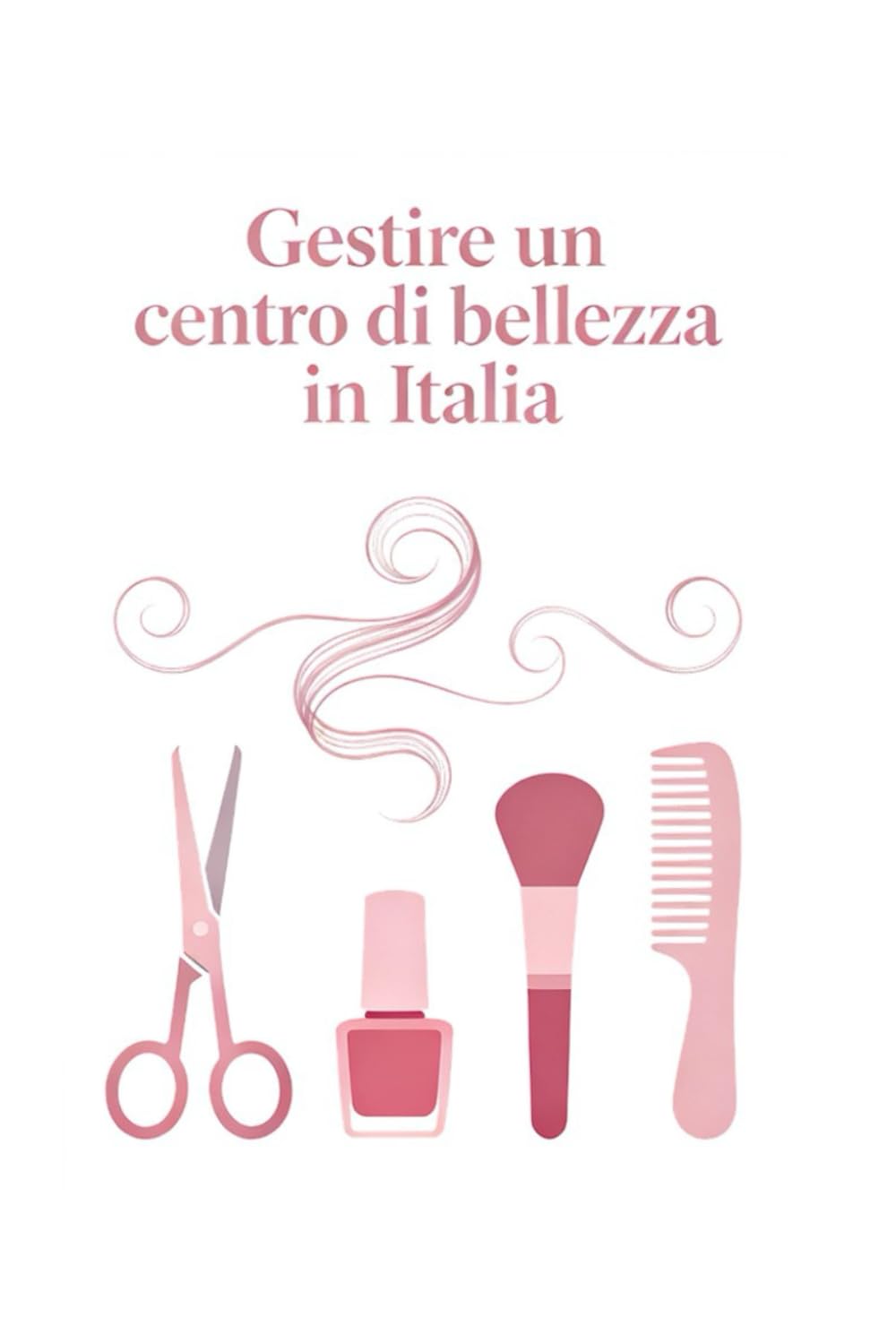Gestire un centro di bellezza in Italia: Strategie pratiche per parrucchieri, estetiste, nail artist e consulenti d’immagine book