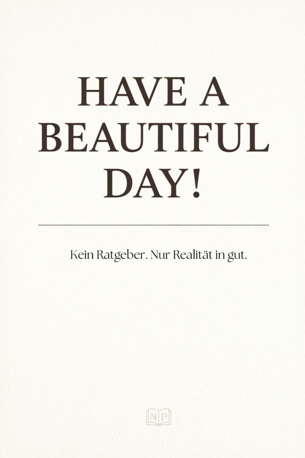 HAVE A BEAUTIFUL DAY! - Kein Ratgeber. Nur Realität in gut. Lifestyle