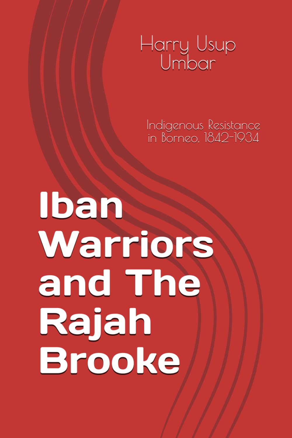 Iban Warriors and The Rajah Brooke: Indigenous Resistance in Borneo, 1842-1934 Politics & History