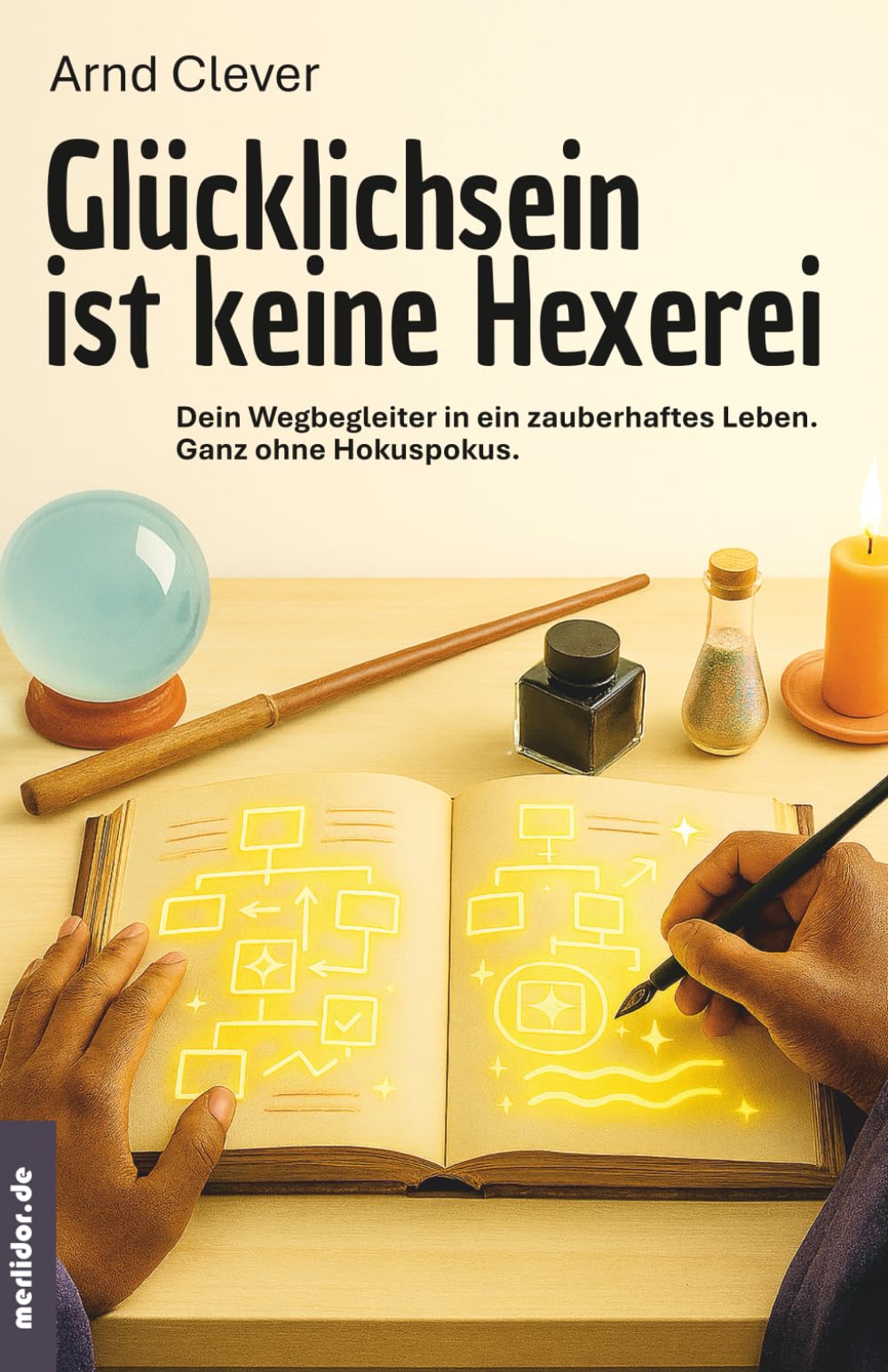 Glücklichsein ist keine Hexerei: Wegbegleiter in ein zauberhaftes Leben. Ganz ohne Hokus-Pokus. Business, Finance & Career