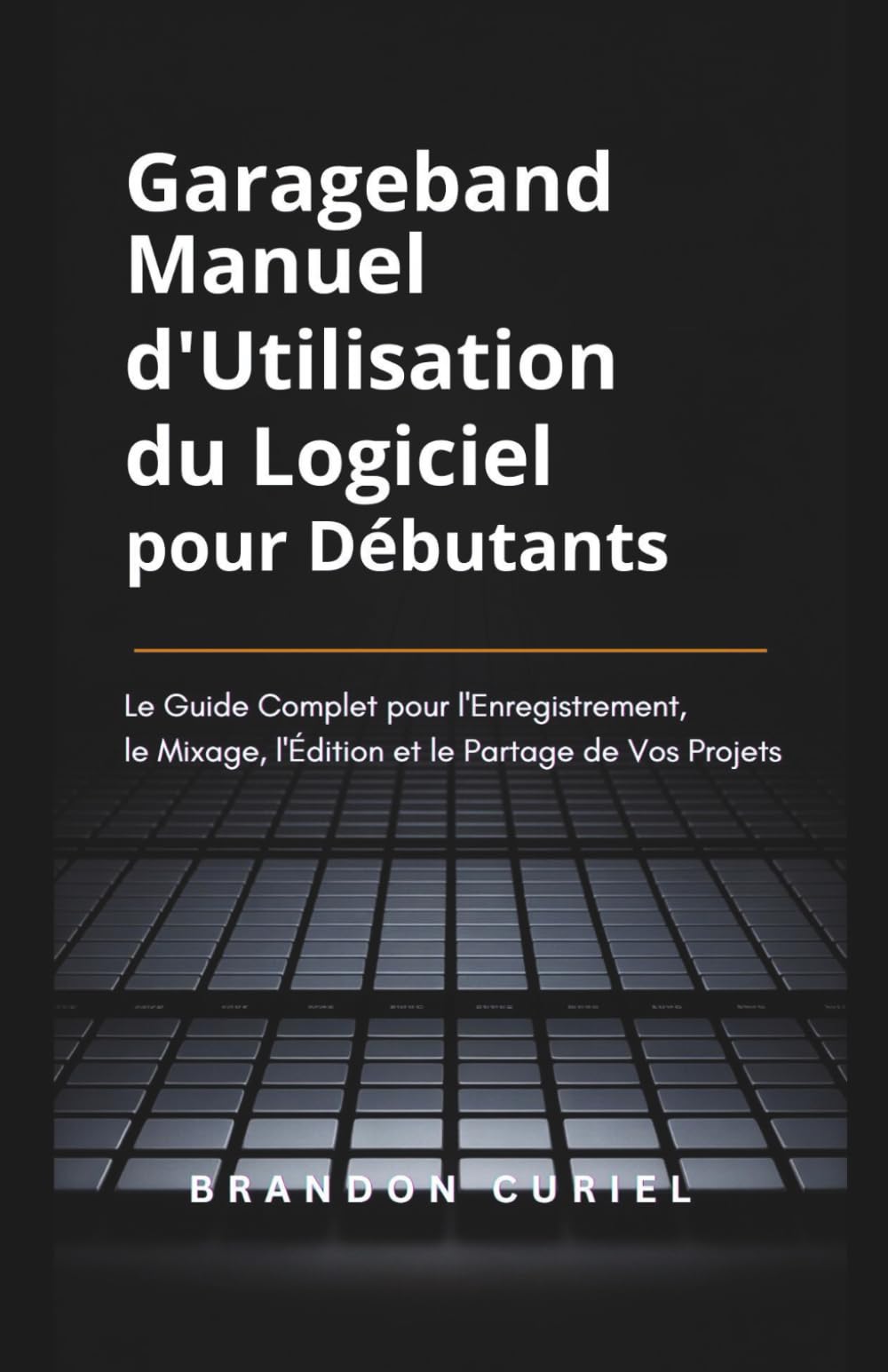 Garageband Manuel d'Utilisation du Logiciel pour Débutants: Le Guide Complet pour l'Enregistrement, le Mixage, l'Édition et le Partage de Vos Projets book