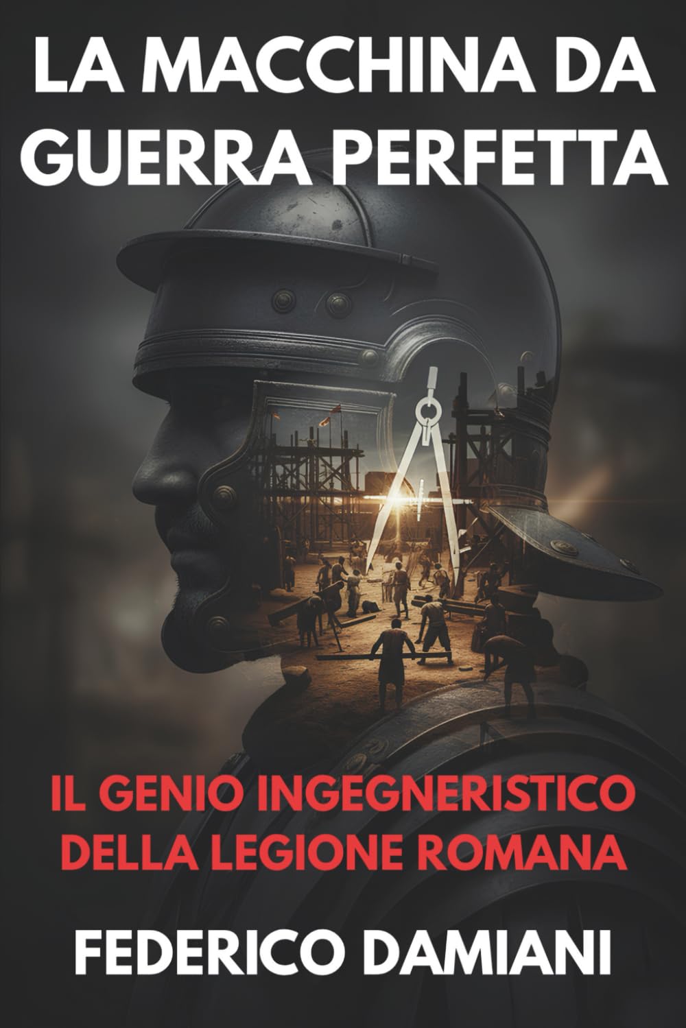 La macchina da guerra perfetta: il genio ingegneristico della legione romana: Come la logistica, le tecniche di assedio e i castra hanno imposto il dominio militare di Roma per secoli. Business & Technology