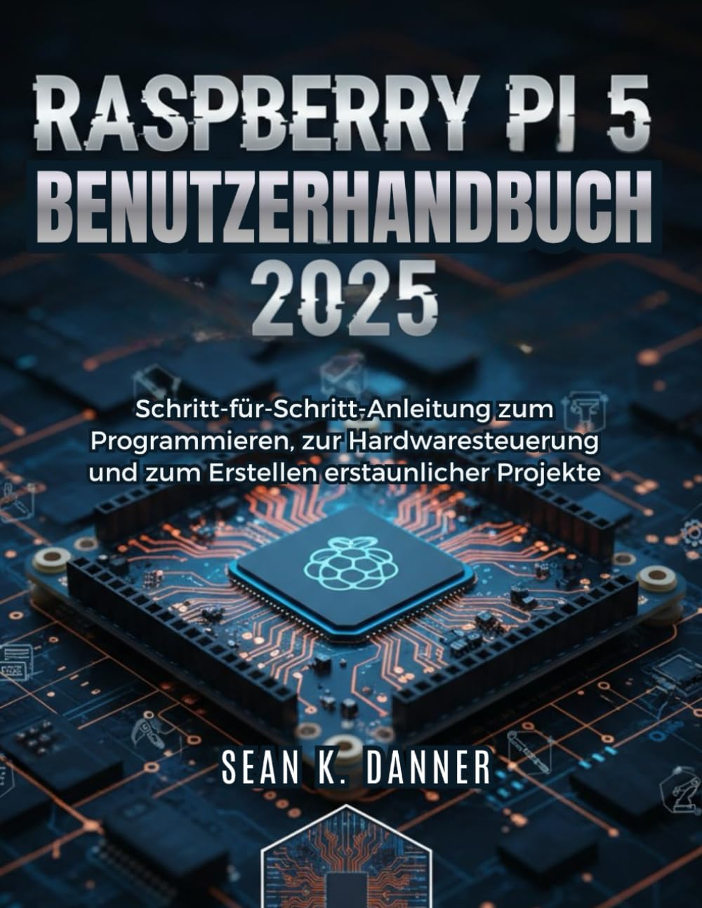 RASPBERRY PI 5 BENUTZERHAND BUCH 2025: Schritt-für-Schritt-Anleitung zum Programmieren, zur Hardwaresteuerung und zum Erstellen erstaunlicher Projekte Computer Science