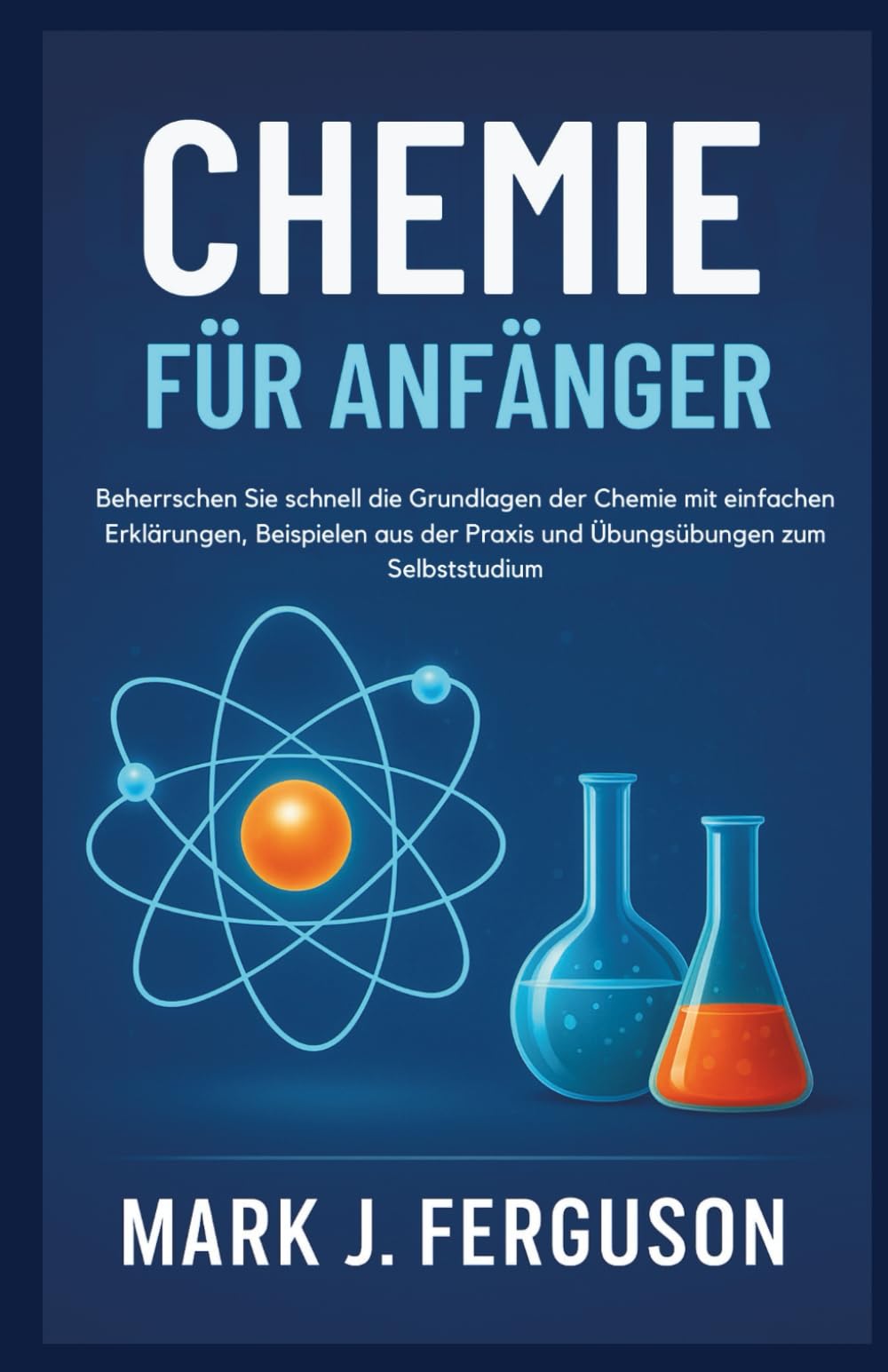 CHEMIE FÜR ANFÄNGER: Beherrschen Sie schnell die Grundlagen der Chemie mit einfachen Erklärungen, Beispielen aus der Praxis und Übungsübungen zum Selbststudium Natural Sciences