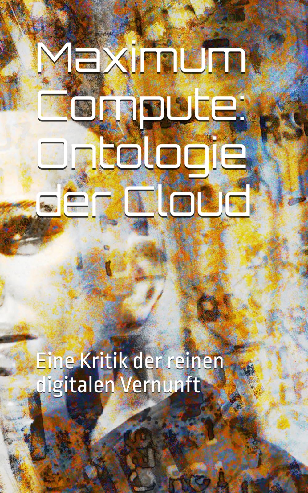 Maximum Compute: Ontologie der Cloud: Eine Kritik der reinen digitalen Vernunft Philosophy
