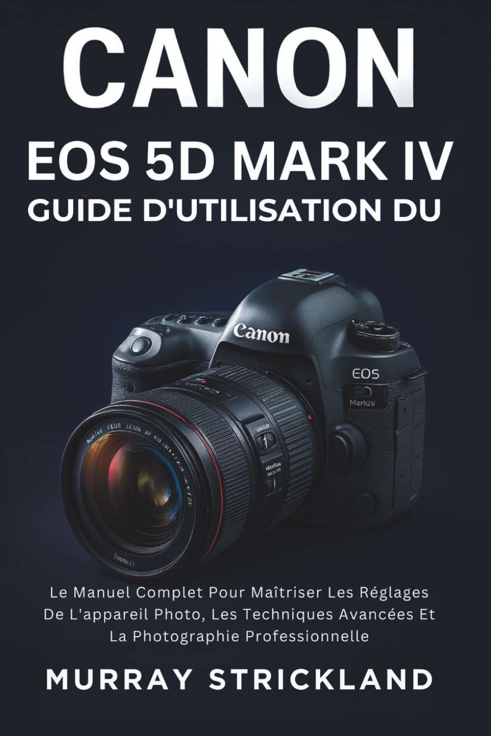 Guide D'utilisation Du Canon EOS 5D Mark IV: Le Manuel Complet Pour Maîtriser Les Réglages De L'appareil Photo, Les Techniques Avancées Et La Photographie Professionnelle book