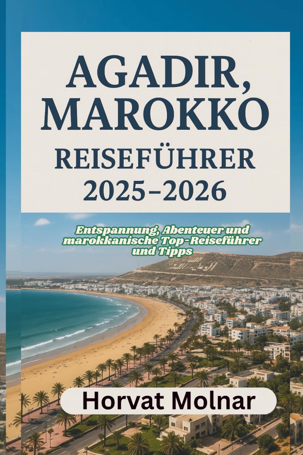 AGADIR, MAROKKO REISEFÜHRER 2025-2026: Entspannung, Abenteuer und marokkanische Top-Reiseführer und Tipps Travel Guides