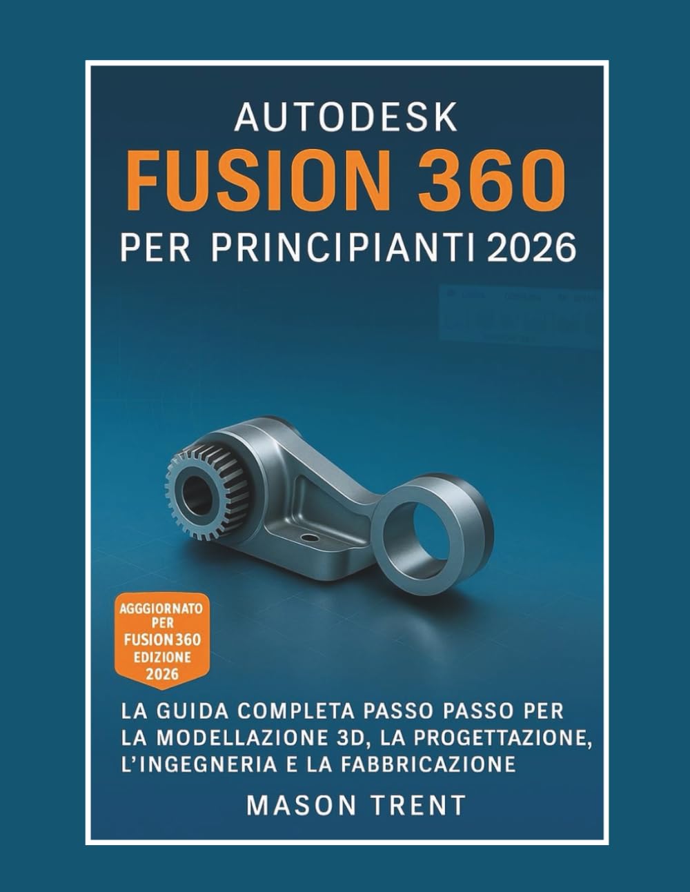 Autodesk Fusion 360 per principianti 2026: Una guida completa passo dopo passo alla modellazione 3D, alla progettazione, all'ingegneria e alla produzione book