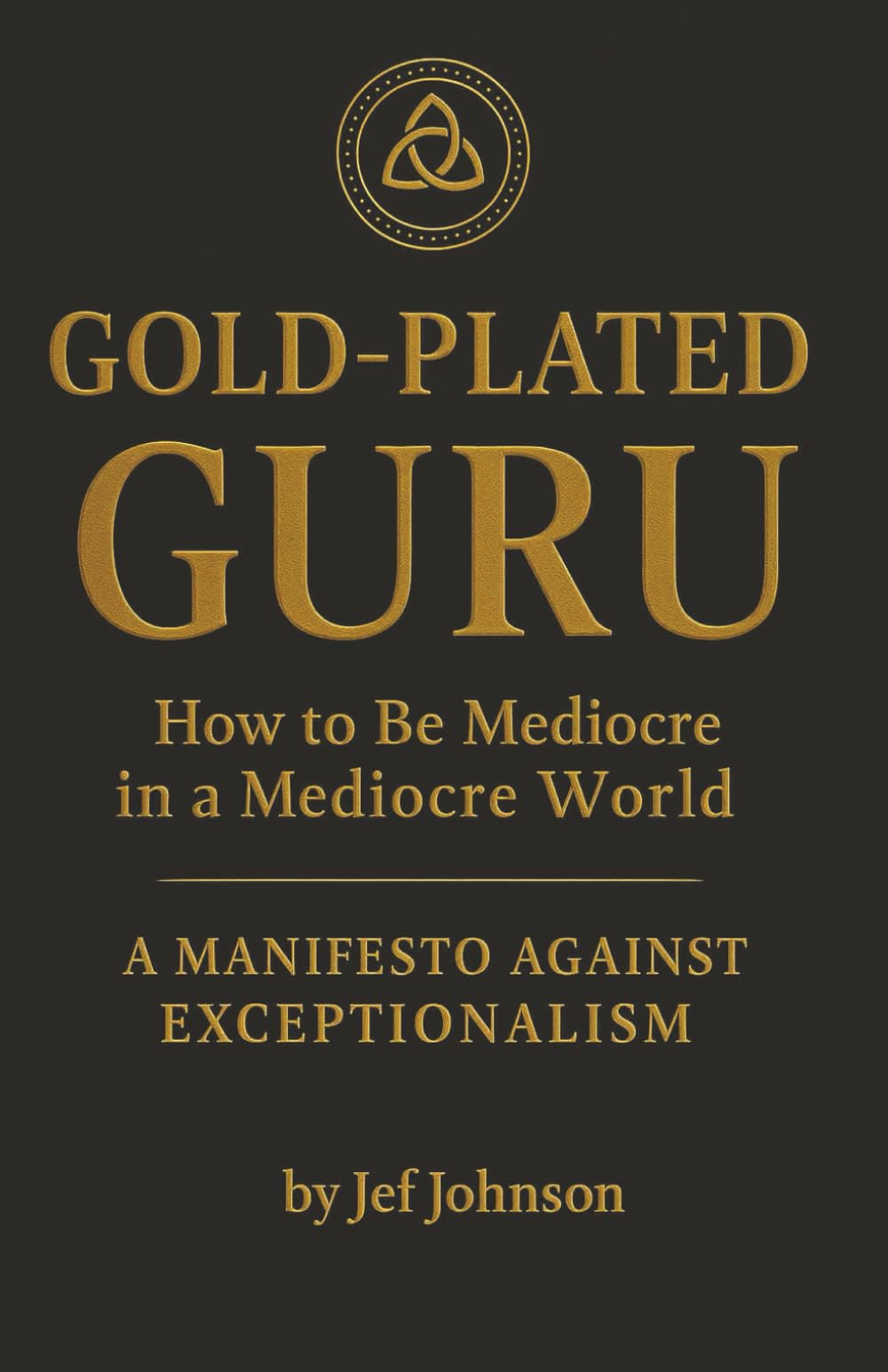 Gold-Plated Guru: How to be Mediocre in a Mediocre World — A Manifesto Against Exceptionalism Lifestyle