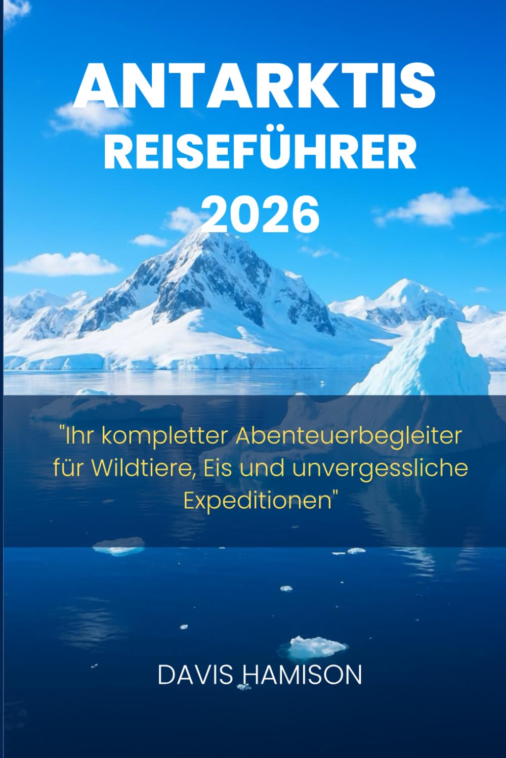 ANTARKTIS REISEFÜHRER 2026: "Ihr kompletter Abenteuerbegleiter für Wildtiere, Eis und unvergessliche Expeditionen" Travel Guides