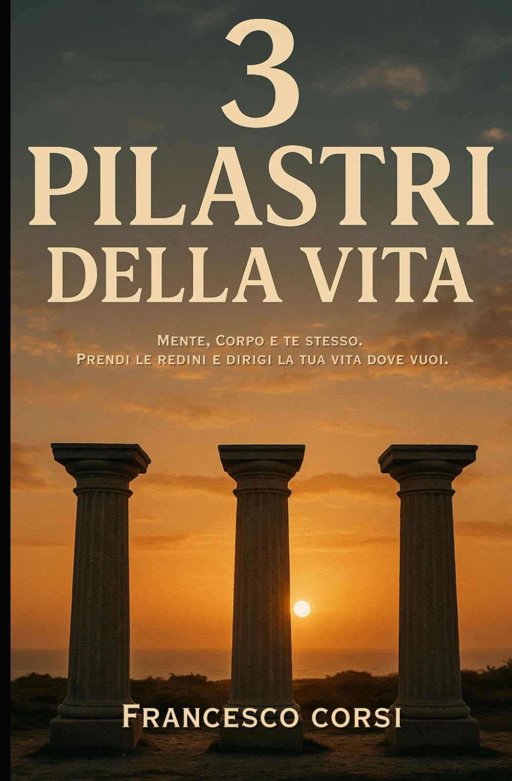 3 Pilastri della vita: Mente, Corpo e Te stesso. Prendi le redini e dirigi la tua vita dove vuoi. book