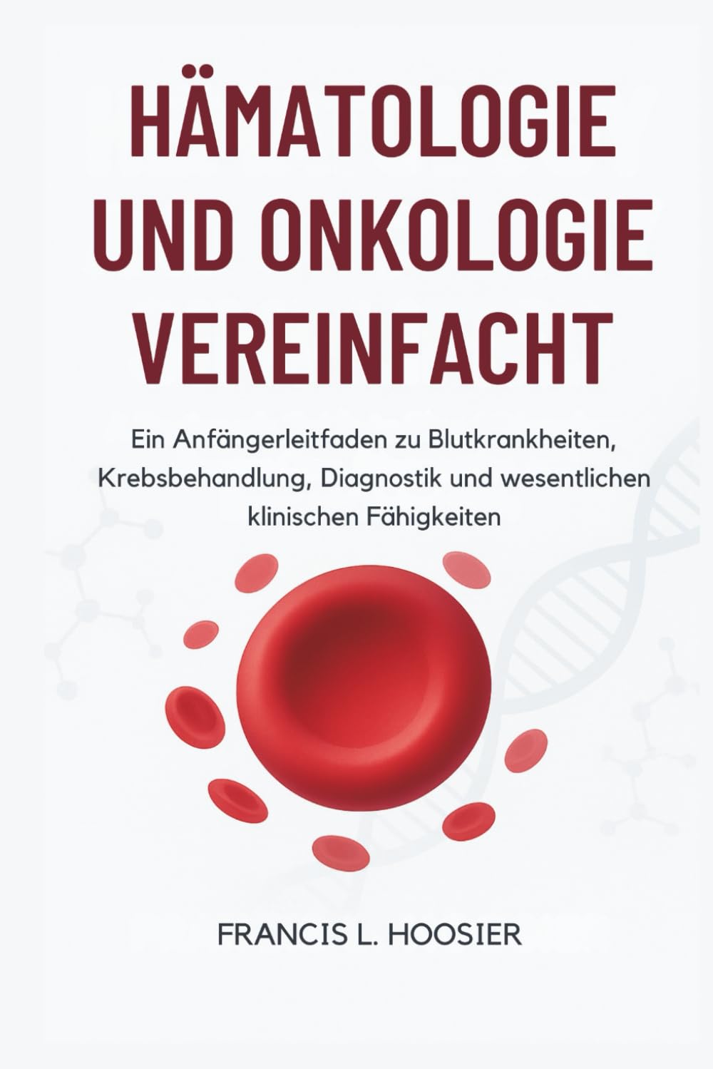 HÄMATOLOGIE UND ONKOLOGIE VEREINFACHT: Ein Anfängerleitfaden zu Blutkrankheiten, Krebsbehandlung, Diagnostik und wesentlichen klinischen Fähigkeiten Medicine