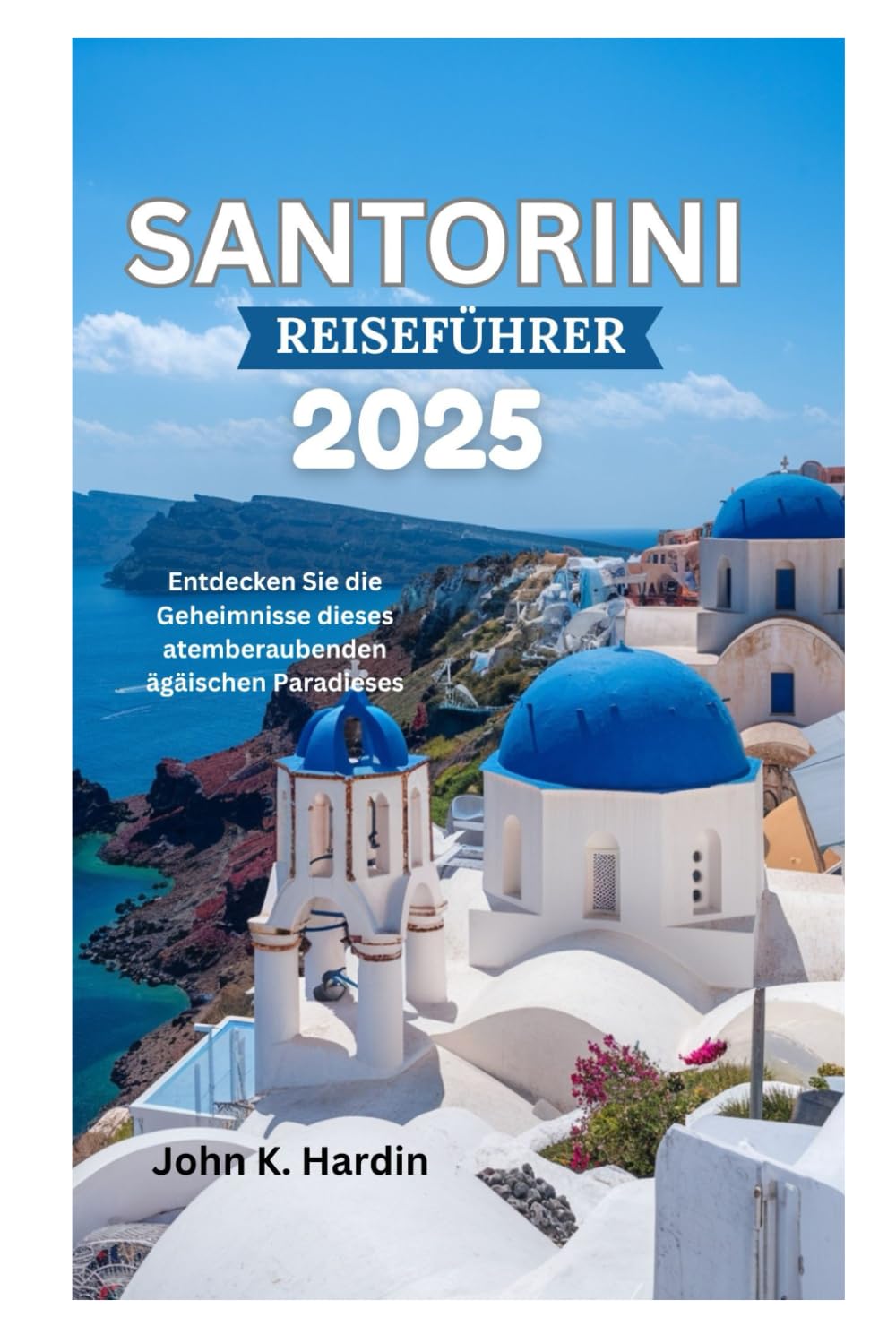 SANTORINI REISEFÜHRER 2025: Entdecken Sie die Geheimnisse dieses atemberaubenden ägäischen Paradieses Travel Guides