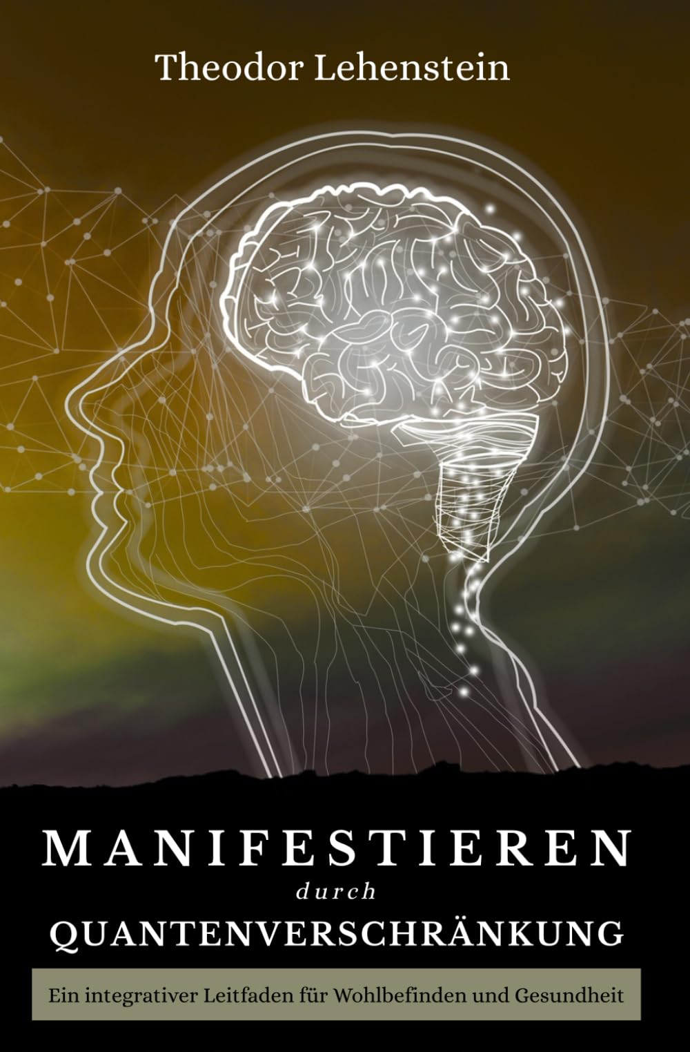 Quantenheilung - Manifestieren durch Quantenverschränkung - Theodor Lehenstein: Ein integrativer Leitfaden für Wohlbefinden und Gesundheit - Vom Wissen zum Verstehen Business & Technology